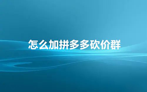 拼多多砍价助力互助群微信添加步骤